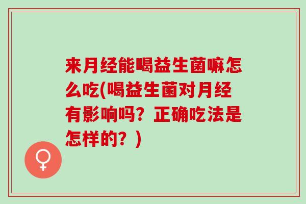 来能喝益生菌嘛怎么吃(喝益生菌对有影响吗？正确吃法是怎样的？)