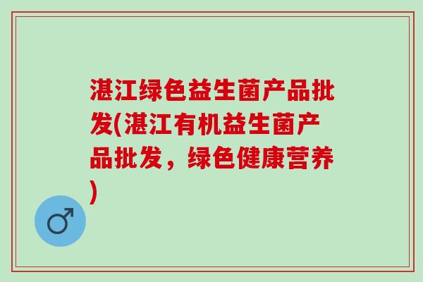 湛江绿色益生菌产品批发(湛江有机益生菌产品批发，绿色健康营养)
