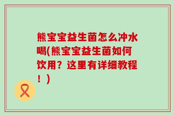 熊宝宝益生菌怎么冲水喝(熊宝宝益生菌如何饮用？这里有详细教程！)