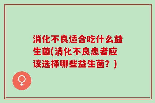 适合吃什么益生菌(患者应该选择哪些益生菌？)