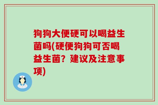 狗狗大便硬可以喝益生菌吗(硬便狗狗可否喝益生菌？建议及注意事项)