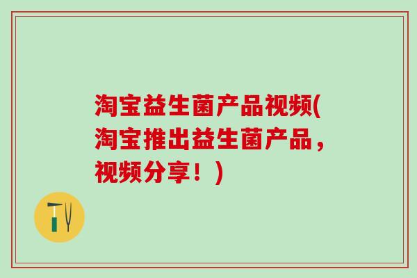 淘宝益生菌产品视频(淘宝推出益生菌产品，视频分享！)