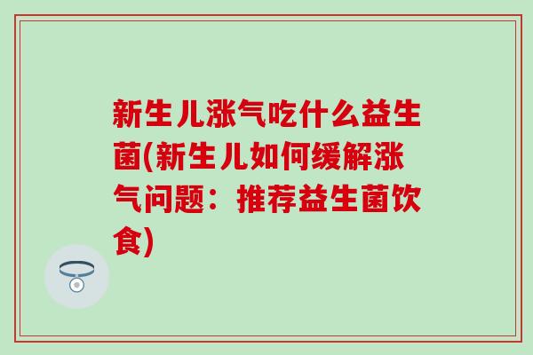 新生儿涨气吃什么益生菌(新生儿如何缓解涨气问题：推荐益生菌饮食)
