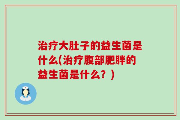 大肚子的益生菌是什么(腹部的益生菌是什么？)