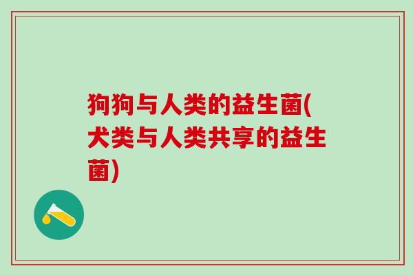狗狗与人类的益生菌(犬类与人类共享的益生菌)