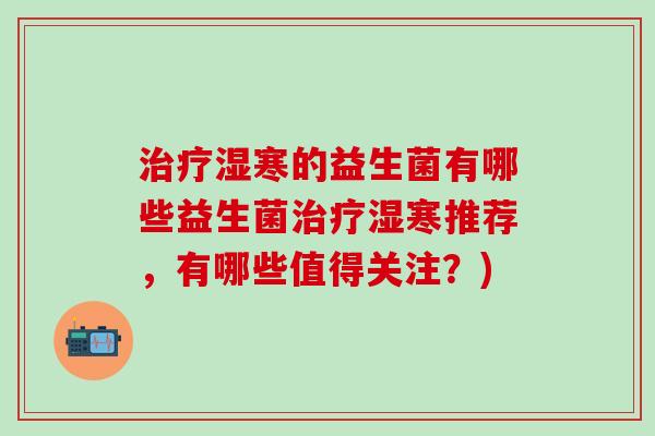 湿寒的益生菌有哪些益生菌湿寒推荐，有哪些值得关注？)