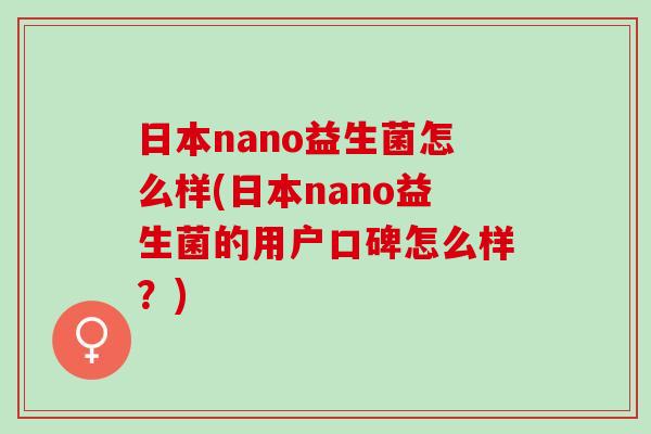 日本nano益生菌怎么样(日本nano益生菌的用户口碑怎么样？)
