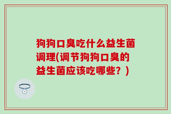 狗狗吃什么益生菌调理(调节狗狗的益生菌应该吃哪些？)