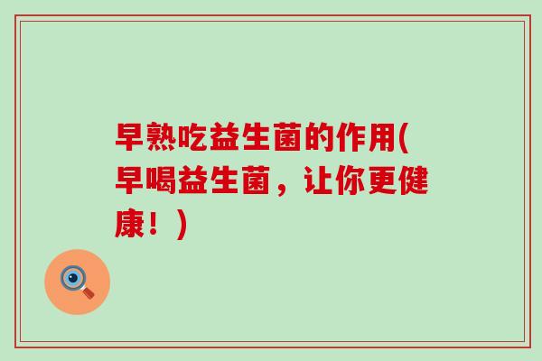 早熟吃益生菌的作用(早喝益生菌，让你更健康！)