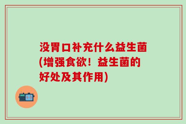 没胃口补充什么益生菌(增强！益生菌的好处及其作用)