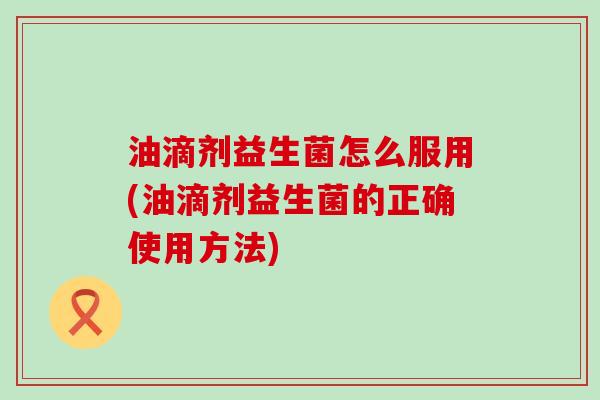 油滴剂益生菌怎么服用(油滴剂益生菌的正确使用方法)