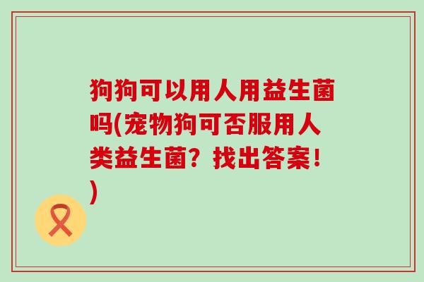 狗狗可以用人用益生菌吗(宠物狗可否服用人类益生菌？找出答案！)