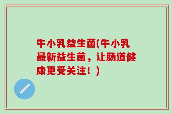 牛小乳益生菌(牛小乳新益生菌，让肠道健康更受关注！)