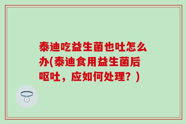 泰迪吃益生菌也吐怎么办(泰迪食用益生菌后，应如何处理？)