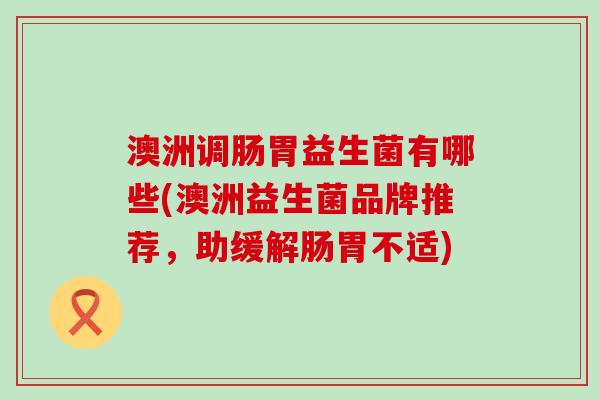 澳洲调肠胃益生菌有哪些(澳洲益生菌品牌推荐，助缓解肠胃不适)