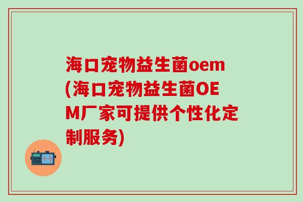 海口宠物益生菌oem(海口宠物益生菌OEM厂家可提供个性化定制服务)