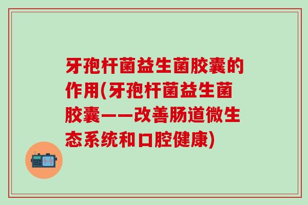 牙孢杆菌益生菌胶囊的作用(牙孢杆菌益生菌胶囊——改善肠道微生态系统和口腔健康)