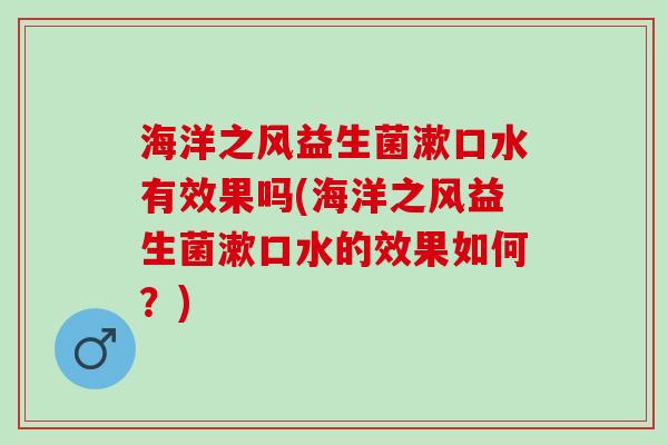 海洋之风益生菌漱口水有效果吗(海洋之风益生菌漱口水的效果如何？)