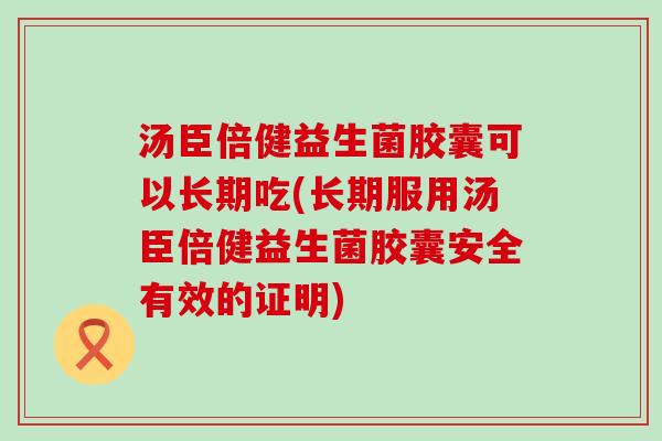 汤臣倍健益生菌胶囊可以长期吃(长期服用汤臣倍健益生菌胶囊安全有效的证明)