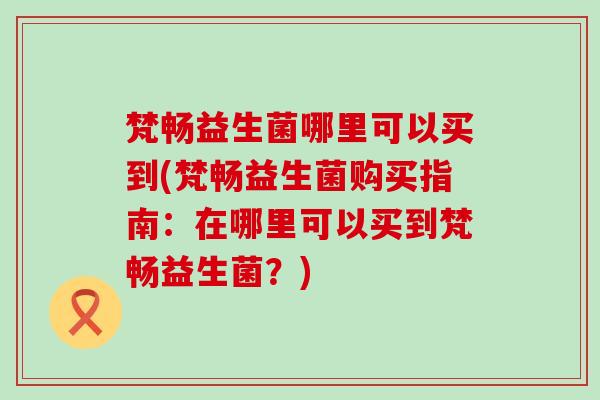 梵畅益生菌哪里可以买到(梵畅益生菌购买指南：在哪里可以买到梵畅益生菌？)