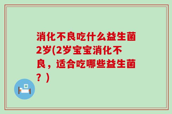 吃什么益生菌2岁(2岁宝宝，适合吃哪些益生菌？)