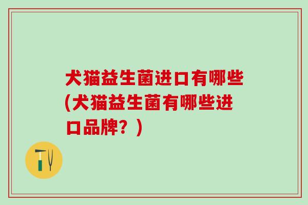 犬猫益生菌进口有哪些(犬猫益生菌有哪些进口品牌？)