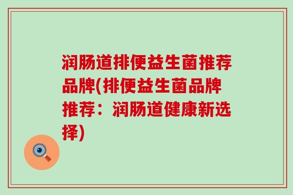 润肠道排便益生菌推荐品牌(排便益生菌品牌推荐：润肠道健康新选择)