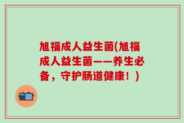 旭福成人益生菌(旭福成人益生菌——养生必备，守护肠道健康！)