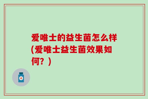 爱唯士的益生菌怎么样(爱唯士益生菌效果如何？)