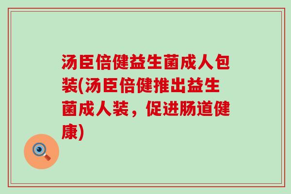 汤臣倍健益生菌成人包装(汤臣倍健推出益生菌成人装，促进肠道健康)