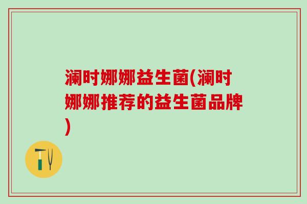 澜时娜娜益生菌(澜时娜娜推荐的益生菌品牌)