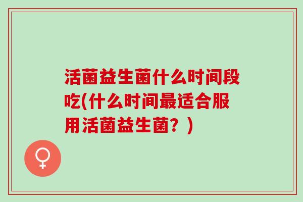活菌益生菌什么时间段吃(什么时间适合服用活菌益生菌？)