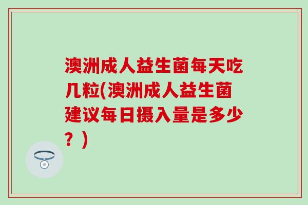 澳洲成人益生菌每天吃几粒(澳洲成人益生菌建议每日摄入量是多少？)