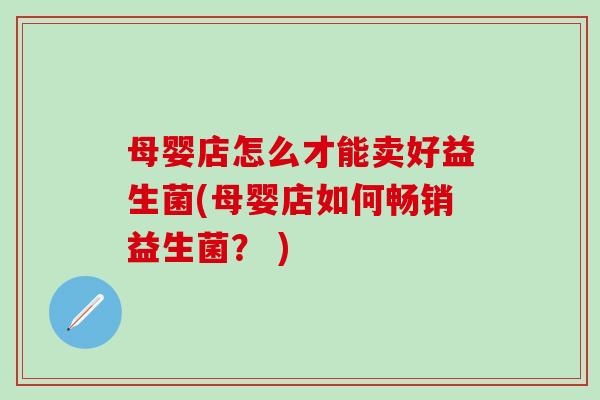 母婴店怎么才能卖好益生菌(母婴店如何畅销益生菌？ )