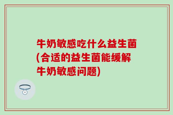 牛奶敏感吃什么益生菌(合适的益生菌能缓解牛奶敏感问题)