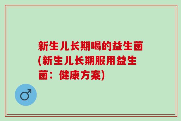 新生儿长期喝的益生菌(新生儿长期服用益生菌：健康方案)