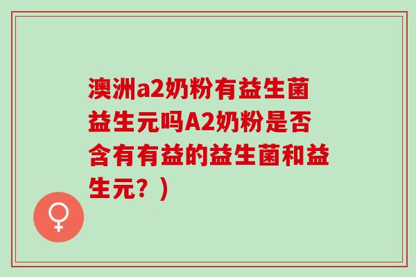 澳洲a2奶粉有益生菌益生元吗A2奶粉是否含有有益的益生菌和益生元？)