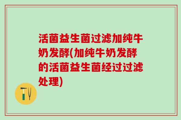 活菌益生菌过滤加纯牛奶发酵(加纯牛奶发酵的活菌益生菌经过过滤处理)