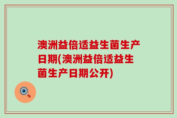 澳洲益倍适益生菌生产日期(澳洲益倍适益生菌生产日期公开)