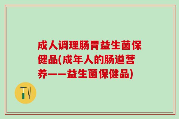 成人调理肠胃益生菌保健品(成年人的肠道营养——益生菌保健品)