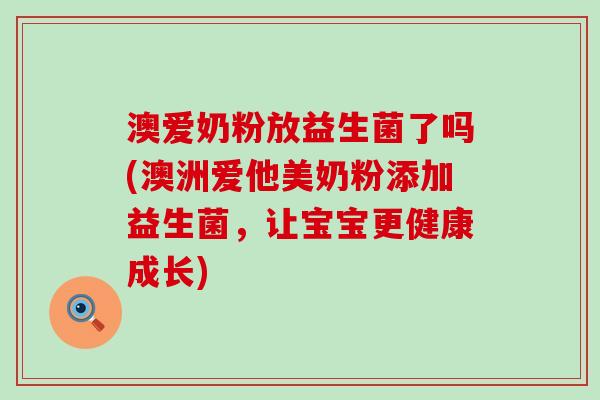 澳爱奶粉放益生菌了吗(澳洲爱他美奶粉添加益生菌，让宝宝更健康成长)