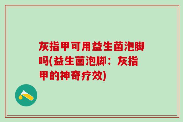 灰指甲可用益生菌泡脚吗(益生菌泡脚：灰指甲的神奇疗效)