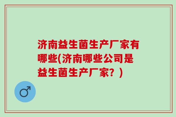 济南益生菌生产厂家有哪些(济南哪些公司是益生菌生产厂家？)