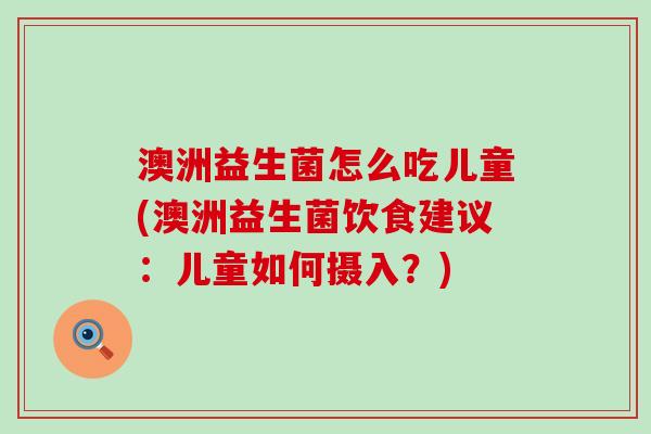澳洲益生菌怎么吃儿童(澳洲益生菌饮食建议：儿童如何摄入？)