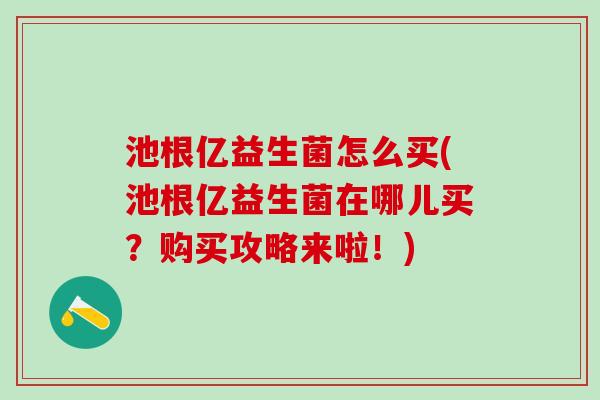 池根亿益生菌怎么买(池根亿益生菌在哪儿买？购买攻略来啦！)