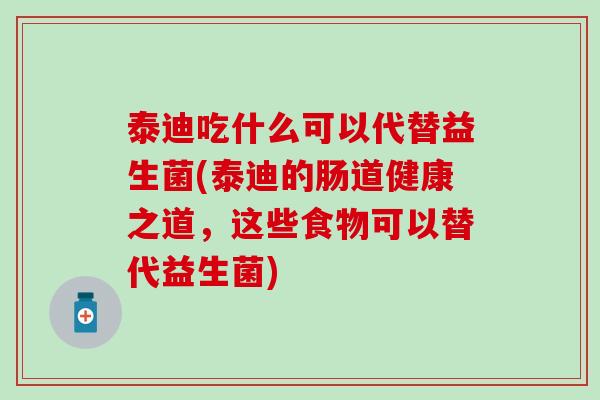 泰迪吃什么可以代替益生菌(泰迪的肠道健康之道，这些食物可以替代益生菌)