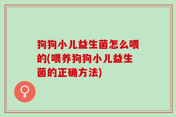 狗狗小儿益生菌怎么喂的(喂养狗狗小儿益生菌的正确方法)