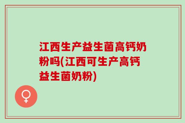 江西生产益生菌高钙奶粉吗(江西可生产高钙益生菌奶粉)