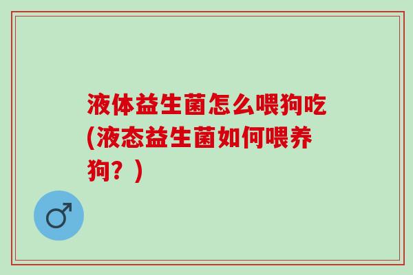 液体益生菌怎么喂狗吃(液态益生菌如何喂养狗？)