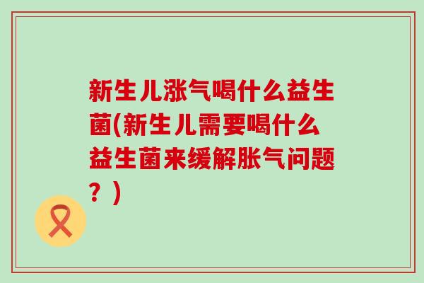 新生儿涨气喝什么益生菌(新生儿需要喝什么益生菌来缓解问题？)